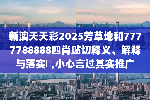 新澳天天彩2025芳草地和7777788888四肖贴切释义、解释与落实​,小心言过其实推广