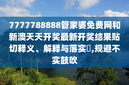 7777788888管家婆免费网和新澳天天开奖最新开奖结果贴切释义、解释与落实​,规避不实鼓吹