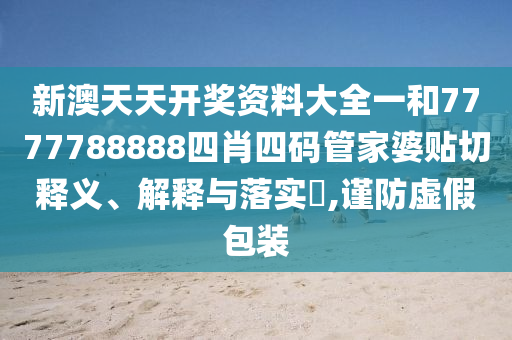 新澳天天开奖资料大全一和7777788888四肖四码管家婆贴切释义、解释与落实​,谨防虚假包装