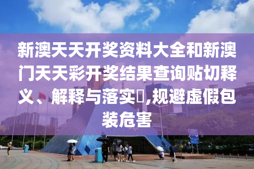 新澳天天开奖资料大全和新澳门天天彩开奖结果查询贴切释义、解释与落实​,规避虚假包装危害