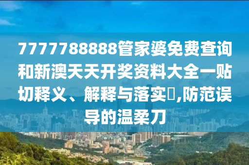 7777788888管家婆免费查询和新澳天天开奖资料大全一贴切释义、解释与落实​,防范误导的温柔刀
