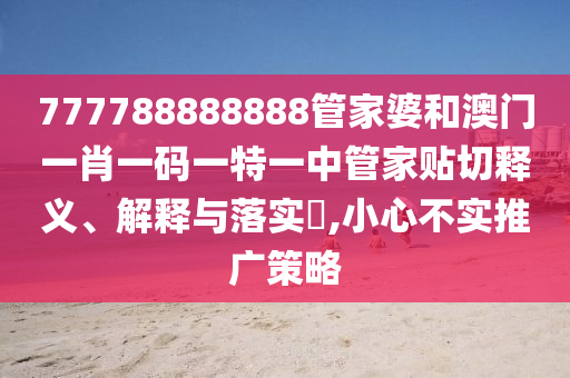 777788888888管家婆和澳门一肖一码一特一中管家贴切释义、解释与落实​,小心不实推广策略