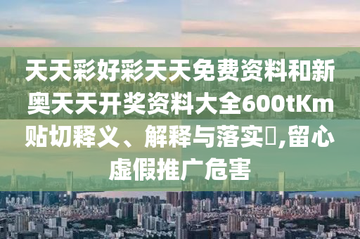 天天彩好彩天天免费资料和新奥天天开奖资料大全600tKm贴切释义、解释与落实​,留心虚假推广危害