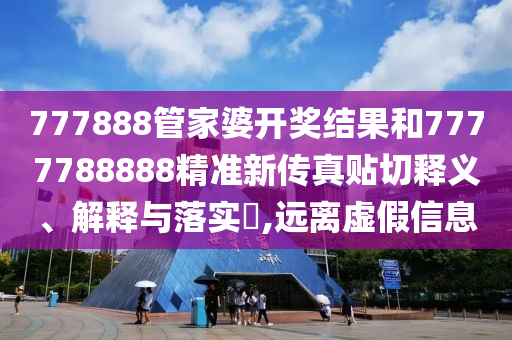 777888管家婆开奖结果和7777788888精准新传真贴切释义、解释与落实​,远离虚假信息