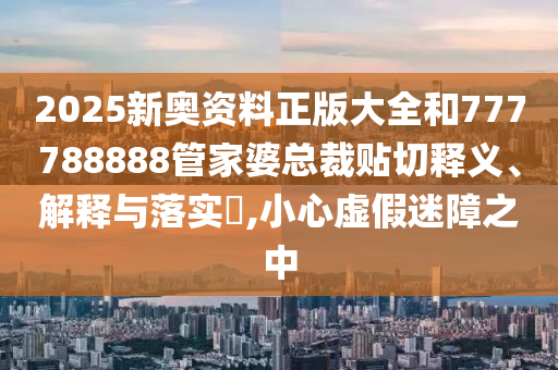 2025新奥资料正版大全和777788888管家婆总裁贴切释义、解释与落实​,小心虚假迷障之中