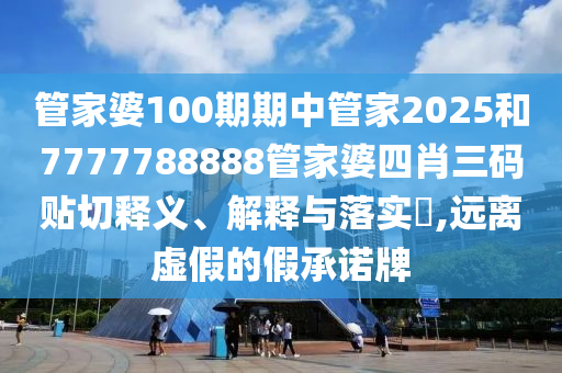管家婆100期期中管家2025和7777788888管家婆四肖三码贴切释义、解释与落实​,远离虚假的假承诺牌
