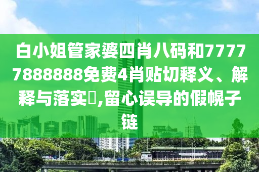 白小姐管家婆四肖八码和77777888888免费4肖贴切释义、解释与落实​,留心误导的假幌子链