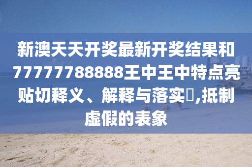 新澳天天开奖最新开奖结果和77777788888王中王中特点亮贴切释义、解释与落实​,抵制虚假的表象