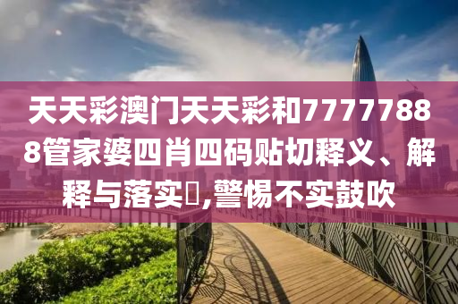 天天彩澳门天天彩和77777888管家婆四肖四码贴切释义、解释与落实​,警惕不实鼓吹