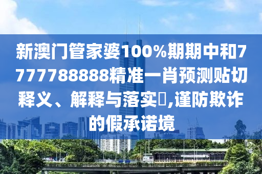 新澳门管家婆100%期期中和7777788888精准一肖预测贴切释义、解释与落实​,谨防欺诈的假承诺境