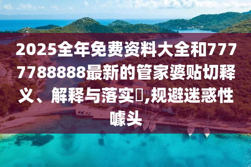 2025全年免费资料大全和7777788888最新的管家婆贴切释义、解释与落实​,规避迷惑性噱头