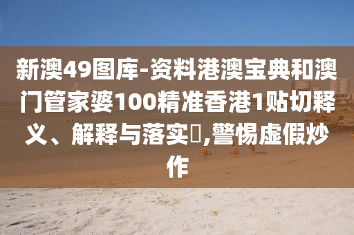 新澳49图库-资料港澳宝典和澳门管家婆100精准香港1贴切释义、解释与落实​,警惕虚假炒作