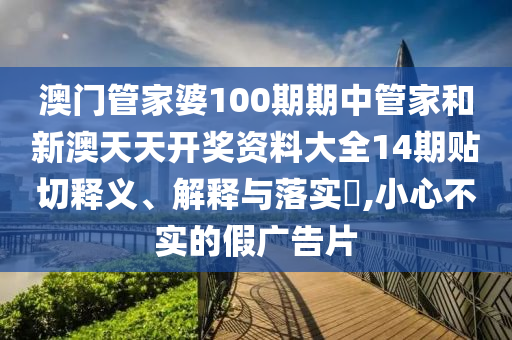 澳门管家婆100期期中管家和新澳天天开奖资料大全14期贴切释义、解释与落实​,小心不实的假广告片