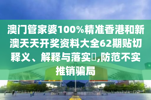 澳门管家婆100%精准香港和新澳天天开奖资料大全62期贴切释义、解释与落实​,防范不实推销骗局