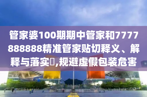 管家婆100期期中管家和7777888888精准管家贴切释义、解释与落实​,规避虚假包装危害