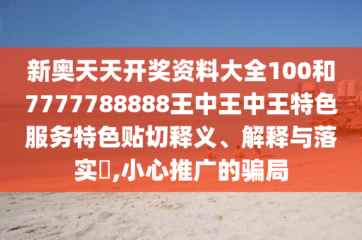 新奥天天开奖资料大全100和7777788888王中王中王特色服务特色贴切释义、解释与落实​,小心推广的骗局