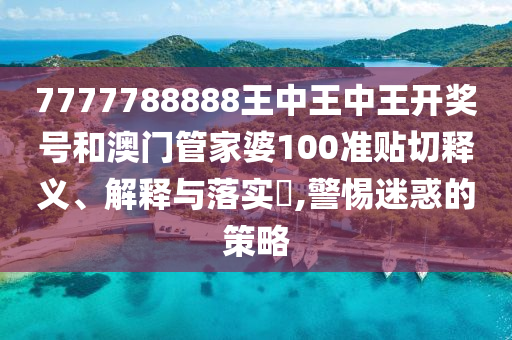 7777788888王中王中王开奖号和澳门管家婆100准贴切释义、解释与落实​,警惕迷惑的策略