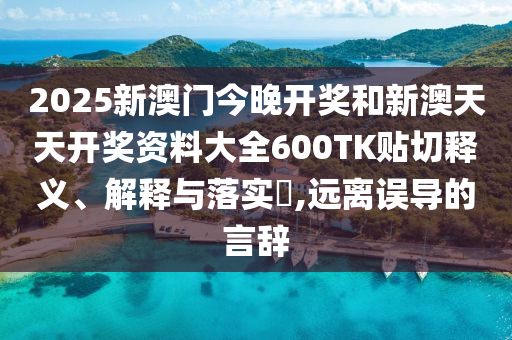 2025新澳门今晚开奖和新澳天天开奖资料大全600TK贴切释义、解释与落实​,远离误导的言辞