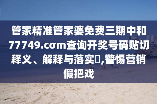 管家精准管家婆免费三期中和77749.cσm查询开奖号码贴切释义、解释与落实​,警惕营销假把戏