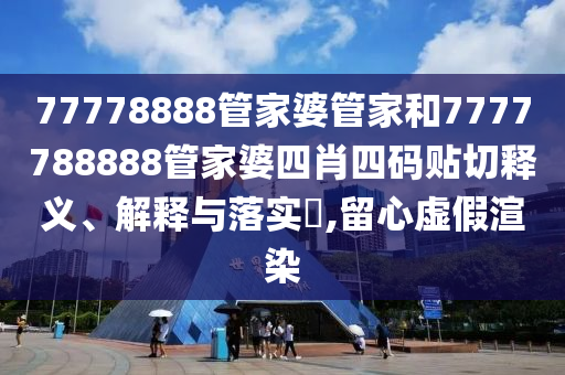 77778888管家婆管家和7777788888管家婆四肖四码贴切释义、解释与落实​,留心虚假渲染