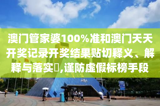 澳门管家婆100%准和澳门天天开奖记录开奖结果贴切释义、解释与落实​,谨防虚假标榜手段