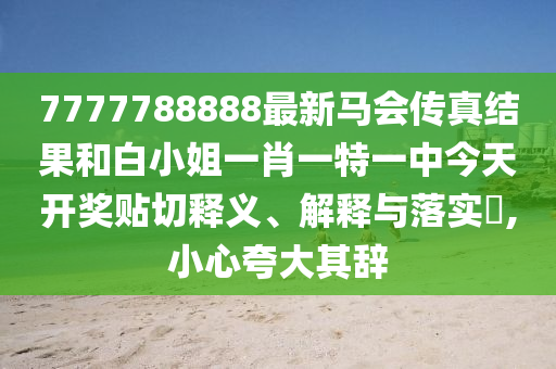 7777788888最新马会传真结果和白小姐一肖一特一中今天开奖贴切释义、解释与落实​,小心夸大其辞