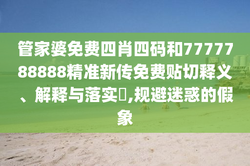 管家婆免费四肖四码和7777788888精准新传免费贴切释义、解释与落实​,规避迷惑的假象
