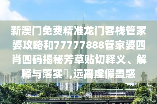新澳门免费精准龙门客栈管家婆攻略和77777888管家婆四肖四码揭秘芳草贴切释义、解释与落实​,远离虚假蛊惑