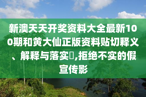 新澳天天开奖资料大全最新100期和黄大仙正版资料贴切释义、解释与落实​,拒绝不实的假宣传影