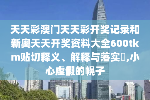 天天彩澳门天天彩开奖记录和新奥天天开奖资料大全600tkm贴切释义、解释与落实​,小心虚假的幌子
