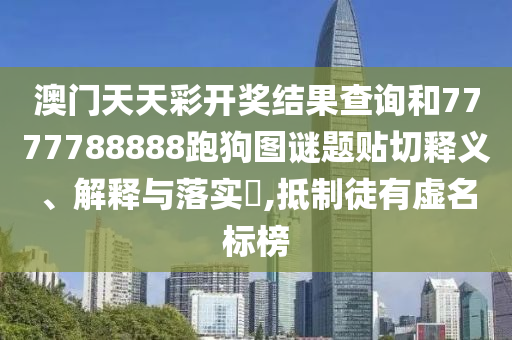 澳门天天彩开奖结果查询和7777788888跑狗图谜题贴切释义、解释与落实​,抵制徒有虚名标榜
