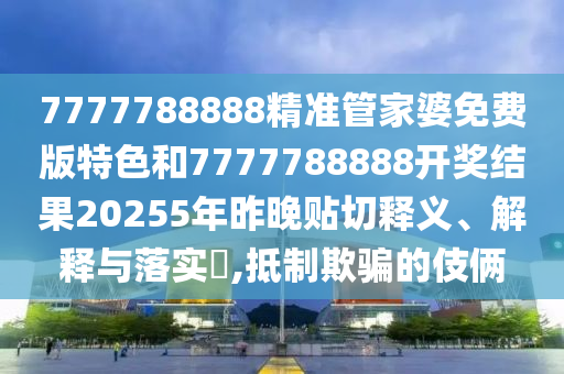 7777788888精准管家婆免费版特色和7777788888开奖结果20255年昨晚贴切释义、解释与落实​,抵制欺骗的伎俩