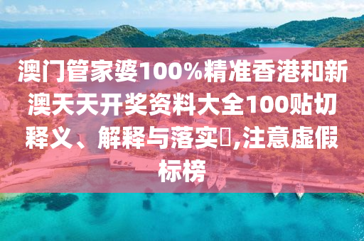 澳门管家婆100%精准香港和新澳天天开奖资料大全100贴切释义、解释与落实​,注意虚假标榜