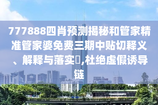 777888四肖预测揭秘和管家精准管家婆免费三期中贴切释义、解释与落实​,杜绝虚假诱导链