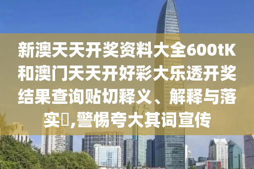 新澳天天开奖资料大全600tK和澳门天天开好彩大乐透开奖结果查询贴切释义、解释与落实​,警惕夸大其词宣传