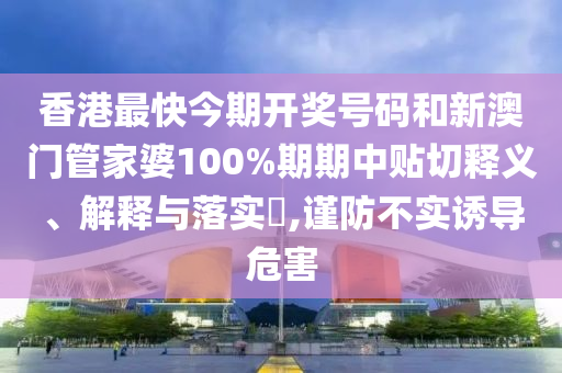 香港最快今期开奖号码和新澳门管家婆100%期期中贴切释义、解释与落实​,谨防不实诱导危害