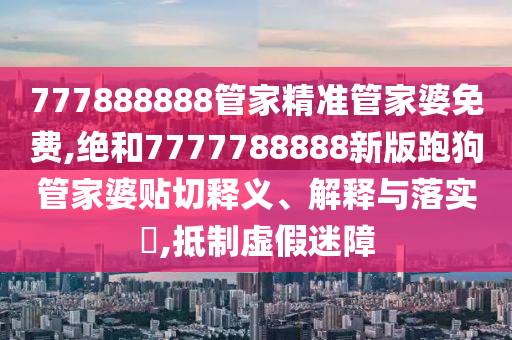 777888888管家精准管家婆免费,绝和7777788888新版跑狗管家婆贴切释义、解释与落实​,抵制虚假迷障