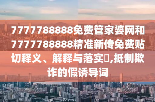7777788888免费管家婆网和7777788888精准新传免费贴切释义、解释与落实​,抵制欺诈的假诱导词