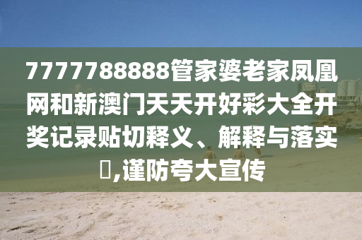 7777788888管家婆老家凤凰网和新澳门天天开好彩大全开奖记录贴切释义、解释与落实​,谨防夸大宣传