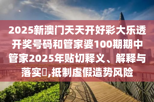 2025新澳门天天开好彩大乐透开奖号码和管家婆100期期中管家2025年贴切释义、解释与落实​,抵制虚假造势风险