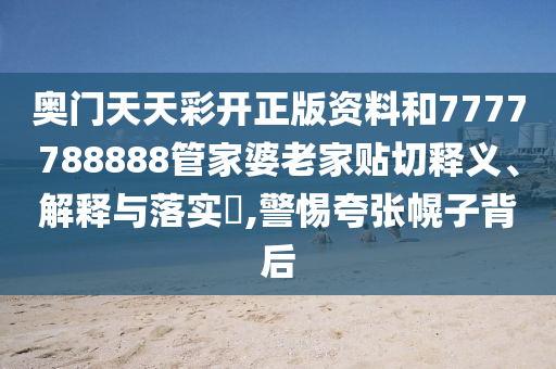 奥门天天彩开正版资料和7777788888管家婆老家贴切释义、解释与落实​,警惕夸张幌子背后