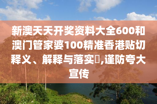 新澳天天开奖资料大全600和澳门管家婆100精准香港贴切释义、解释与落实​,谨防夸大宣传