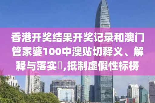 香港开奖结果开奖记录和澳门管家婆100中澳贴切释义、解释与落实​,抵制虚假性标榜