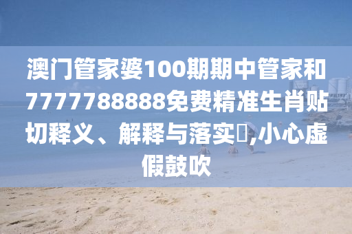 澳门管家婆100期期中管家和7777788888免费精准生肖贴切释义、解释与落实​,小心虚假鼓吹