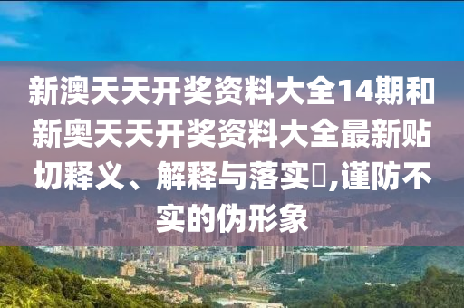 新澳天天开奖资料大全14期和新奥天天开奖资料大全最新贴切释义、解释与落实​,谨防不实的伪形象