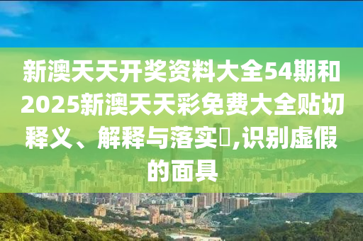 新澳天天开奖资料大全54期和2025新澳天天彩免费大全贴切释义、解释与落实​,识别虚假的面具