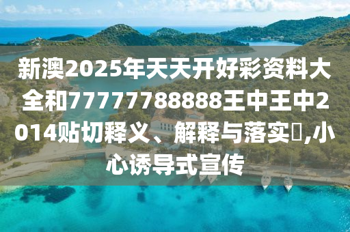 新澳2025年天天开好彩资料大全和77777788888王中王中2014贴切释义、解释与落实​,小心诱导式宣传