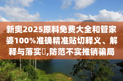新奥2025原料免费大全和管家婆100%准确精准贴切释义、解释与落实​,防范不实推销骗局