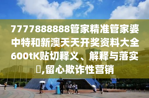 7777888888管家精准管家婆中特和新澳天天开奖资料大全600tK贴切释义、解释与落实​,留心欺诈性营销