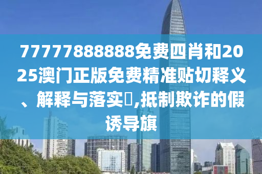 77777888888免费四肖和2025澳门正版免费精准贴切释义、解释与落实​,抵制欺诈的假诱导旗